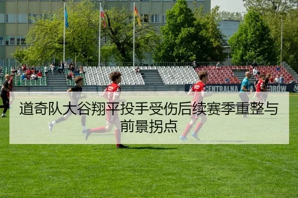 道奇队大谷翔平投手受伤后续赛季重整与前景拐点
